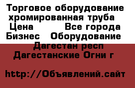 Торговое оборудование хромированная труба › Цена ­ 150 - Все города Бизнес » Оборудование   . Дагестан респ.,Дагестанские Огни г.